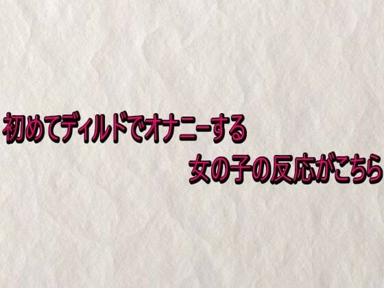 初めてディルドでオナニーする女の子の反応がこちら