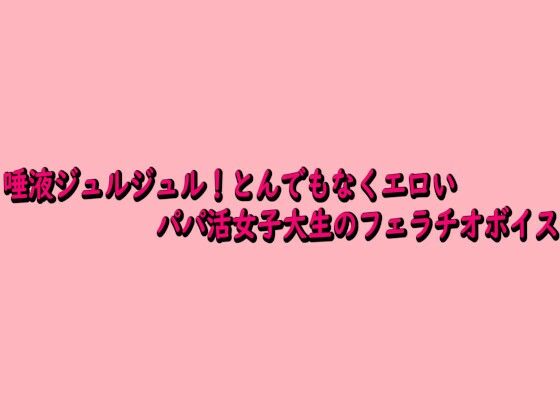 唾液ジュルジュル！とんでもなくエロいパパ活女子大生のフェラチオボイス
