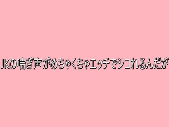 JKの喘ぎ声がめちゃくちゃエッチでシコれるんだが
