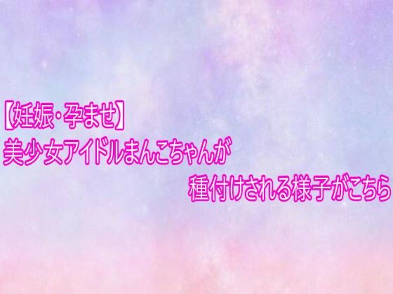 【妊娠・孕ませ】美少女アイドルまんこちゃんが種付けされる様子がこちら