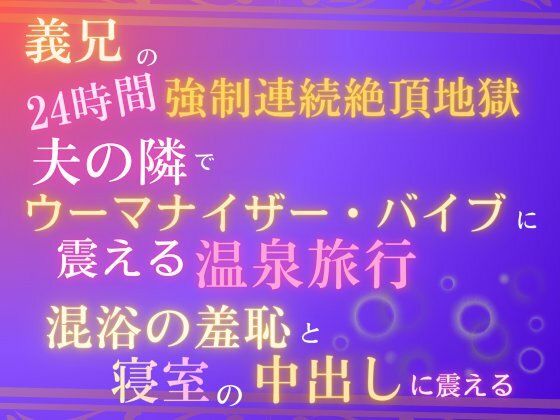 義兄の24時間強●連続絶頂地獄、夫の隣でウーマナイザーバイブに震える温泉旅行。混浴の羞恥と、寝室の中出しに震える。