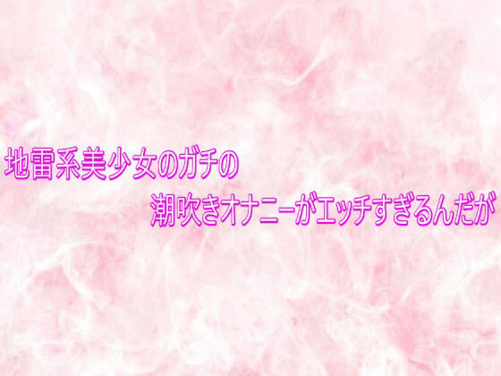 地雷系美少女のガチの潮吹きオナニーがエッチすぎるんだが