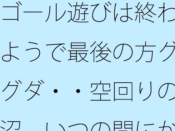 ゴール遊びは終わるようで最後の方グダグダ・・空回りの泥沼 いつの間にか別の場所で・・・