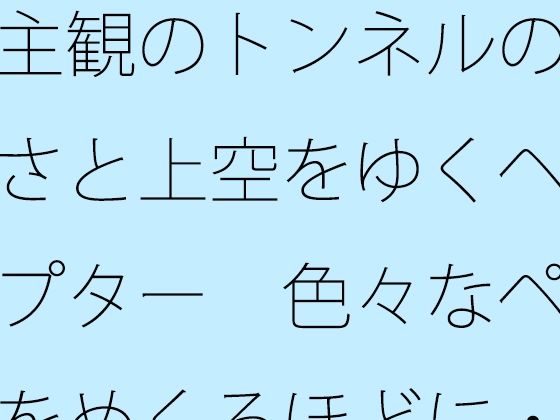 主観のトンネルの大きさと上空をゆくヘリコプター 色々なページをめくるほどに・・・・