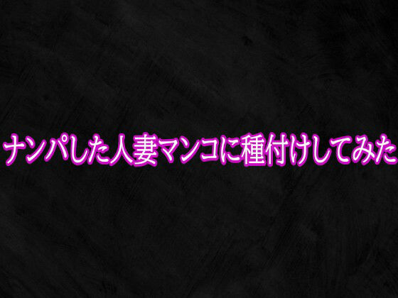 ナンパした人妻マンコに種付けしてみた