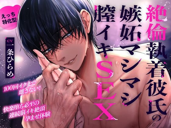 【えっち特化型】絶倫執着彼氏の嫉妬マシマシ膣イキSEX〜100回イクまで離さない！快楽堕ち必至の連続脳イキ絶頂孕ませ体験〜「あー…早くキミの事を犯したい…♪」