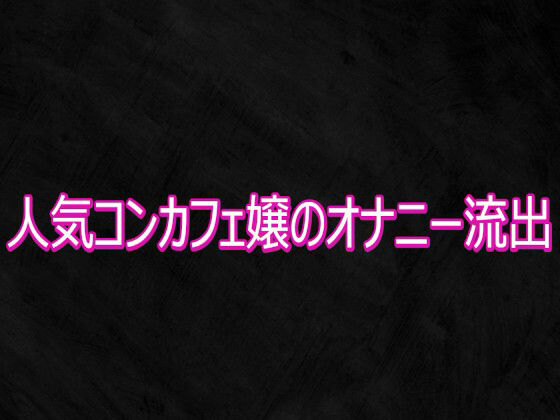 人気コンカフェ嬢のオナニー流出
