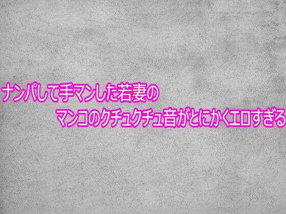 ナンパして手マンした若妻のマンコのクチュクチュ音がとにかくエロすぎる