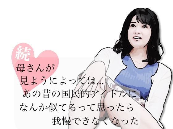 続・母さんが見ようによってはあの昔の国民的アイドルに…