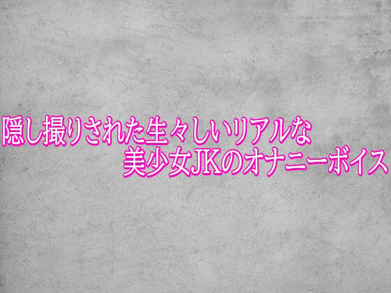 隠し撮りされた生々しいリアルな美少女JKのオナニーボイス