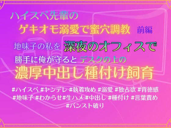 ハイスペ先輩のゲキオモ溺愛で蜜穴調教・前編 地味子の私を深夜のオフィスで、勝手に俺が守ると、デスクの上の濃厚中出し種付け飼育