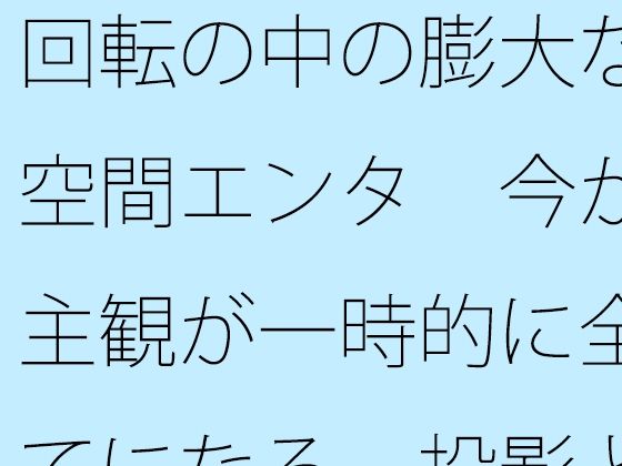 回転の中の膨大な空間エンタ 今が主観が一時的に全てになる 投影と画面
