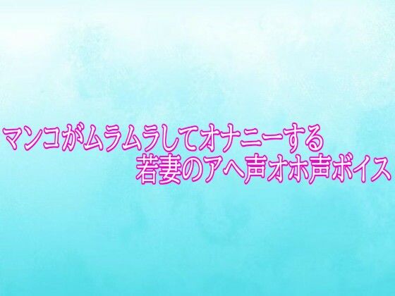 マンコがムラムラしてオナニーする若妻のアへ声オホ声ボイス