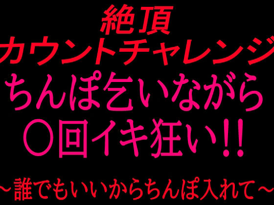 絶頂カウントチャレンジ！ちんぽ乞いながら○回イキ狂い〜誰でもいいからちんぽ入れて〜