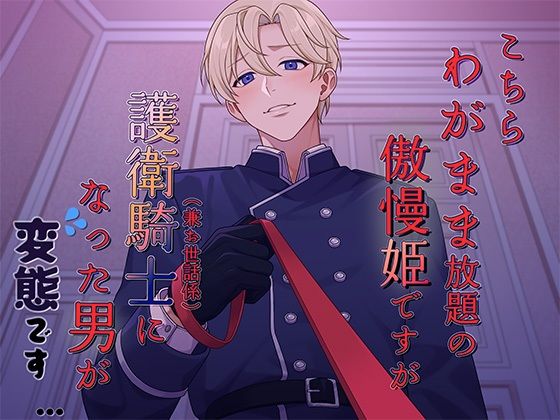 こちらわがまま放題の傲慢姫ですが、護衛騎士（兼お世話係）になった男が変態です