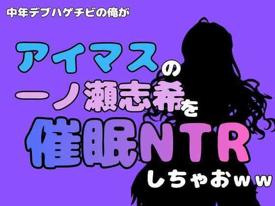 中年デブハゲチビの俺が『アイドルマスター』の一ノ瀬志希を催●NTRしちゃおww