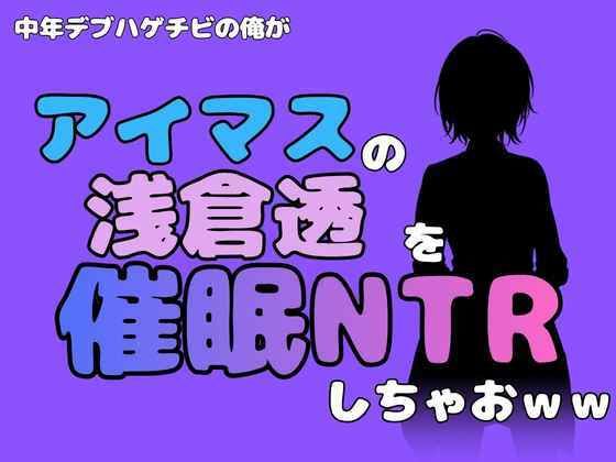 中年デブハゲチビの俺が『アイドルマスター』の浅倉透を催●NTRしちゃおww