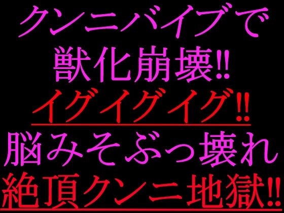 クンニバイブで獣化崩壊！！イグイグイグ！！脳みそぶっ壊れ絶頂クンニ地獄！！