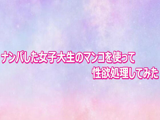 ナンパした女子大生のマンコを使って性欲処理してみた