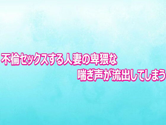 不倫セックスする人妻の卑猥な喘ぎ声が流出してしまう