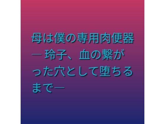母は僕の専用肉便器 ― 玲子、血の繋がった穴として堕ちるまで―