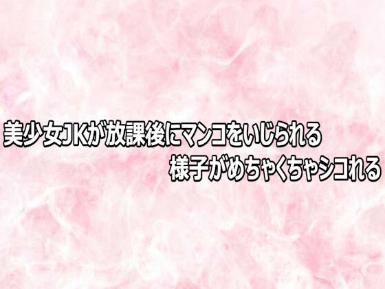 美少女JKが放課後にマンコをいじられる様子がめちゃくちゃシコれる