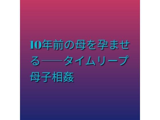 10年前の母を孕ませる――タイムリープ母子相姦