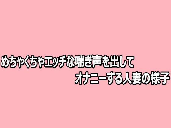 めちゃくちゃエッチな喘ぎ声を出してオナニーする人妻の様子