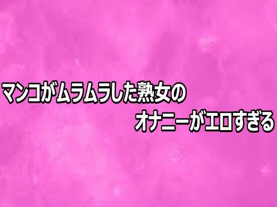 マンコがムラムラした熟女のオナニーがエロすぎる