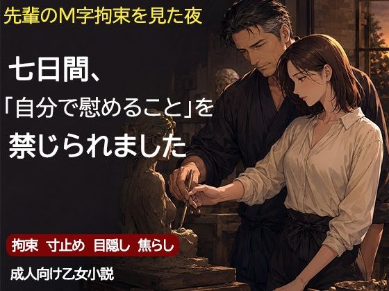 尊敬する二十歳年上の彫刻家に、七日間「自分で慰めること」を禁じられました ―全裸で拘束され、弟子ではなく一人の女として求められるまで―