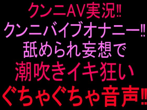 クンニAV実況！！クンニバイブオナニー！！舐められ妄想で潮吹きイキ狂いぐちゃぐちゃ音声！！