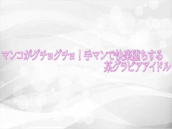 マンコがグチョグチョ！手マンで快楽堕ちする某グラビアアイドル