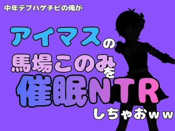 中年デブハゲチビの俺が『アイマス』の馬場このみを催●NTRしちゃおww