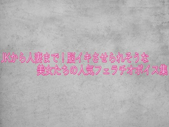 JKから人妻まで！脳イキさせられそうな美女たちの人気フェラチオボイス集