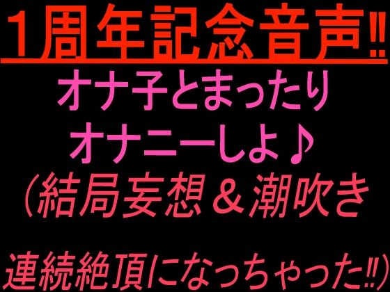 1周年記念音声！！ オナ子とまったりオナニーしよ 結局妄想and潮吹き連続絶頂になっちゃった！
