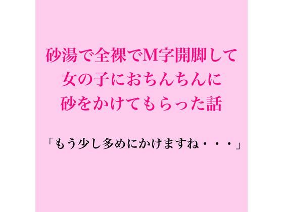 砂湯で全裸でM字開脚して、女の子におちんちんに砂をかけてもらった話
