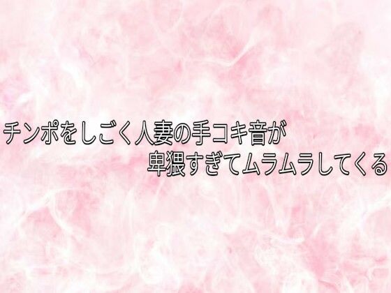 チンポをしごく人妻の手コキ音が卑猥すぎてムラムラしてくる