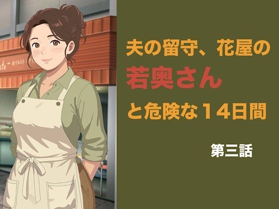 夫の留守、花屋の若奥さんと危険な十四日間 第三話 潔癖な夫の知らない快楽に溺れ、若い青年の「雌」へと完全調教される夜