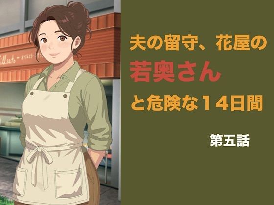 夫の留守、花屋の若奥さんと危険な十四日間 第五話 夫の知らぬ間に若い青年の種を宿し、完璧な托卵を愛おしむ夜