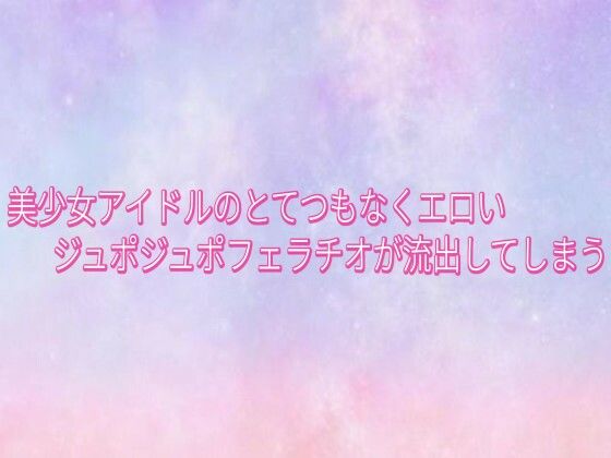 美少女アイドルのとてつもなくエロいジュポジュポフェラチオが流出してしまう